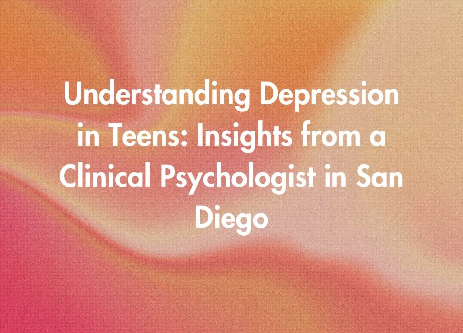 Understanding Depression in Teens: Insights from a Clinical Psychologist in San Diego