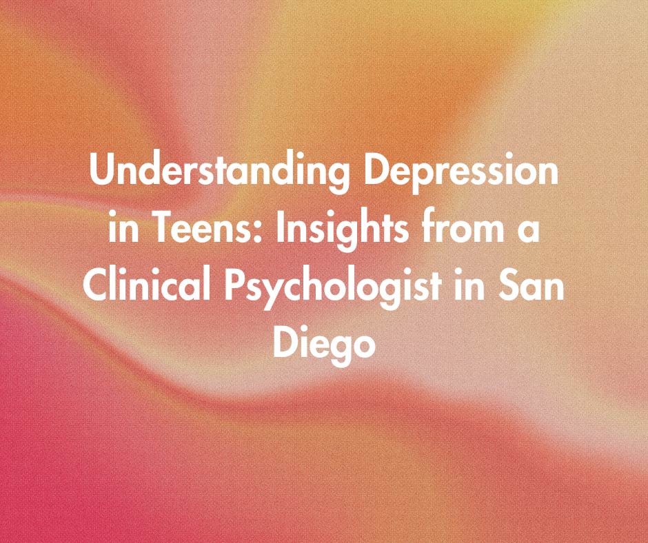 Understanding Depression in Teens: Insights from a Clinical Psychologist in San Diego