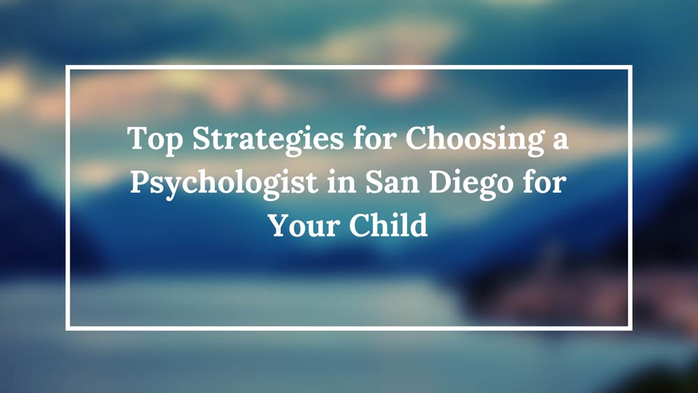 Top Strategies for Choosing a Psychologist in San Diego for Your Child