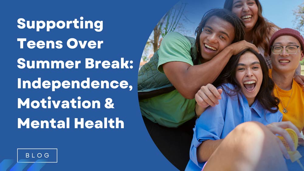 Supporting Teens Over Summer Break: Independence, Motivation & Mental Health